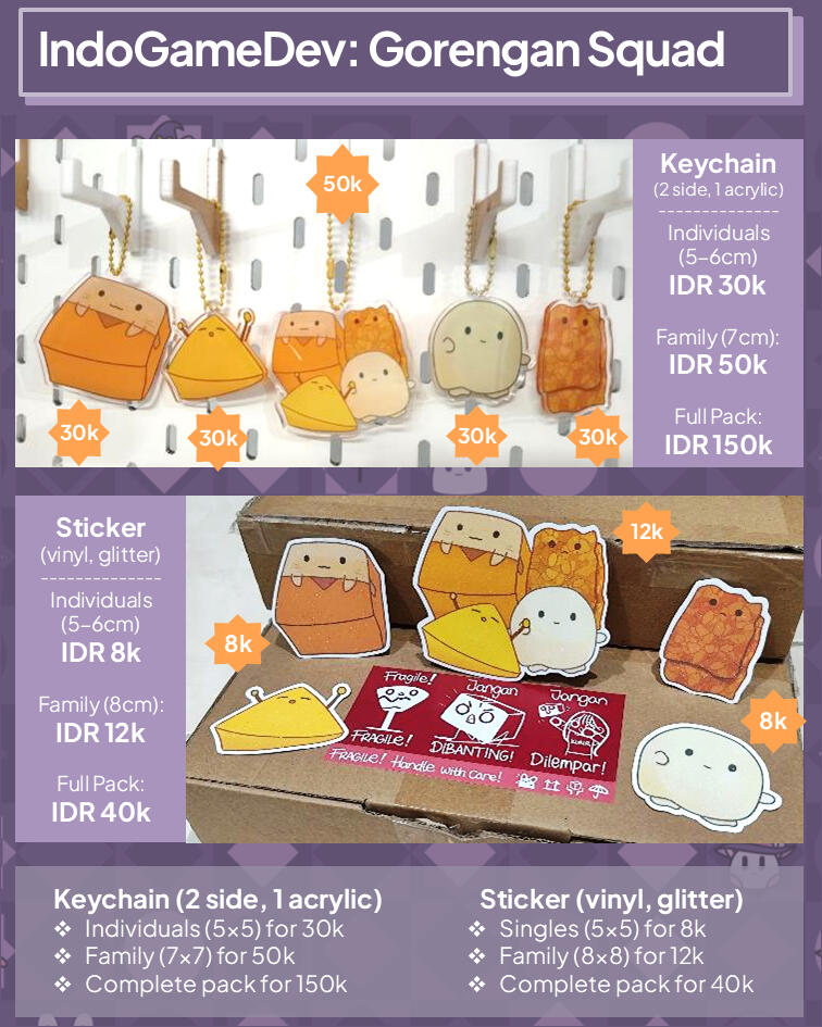 Gorengan Squad: Keychain + Sticker Pack + Tote Bag! Keychain (2-side): Individual (IDR 30k) / Family (IDR 50k) Sticker Pack: Singles (IDR 8k) / Family (IDR 12k) / Complete (IDR 40k) Tote Bag (30x40cm, white): IDR 50k